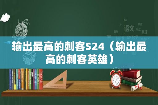 输出最高的刺客S24（输出最高的刺客英雄）