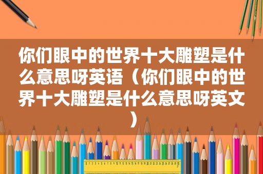 你们眼中的世界十大雕塑是什么意思呀英语（你们眼中的世界十大雕塑是什么意思呀英文）