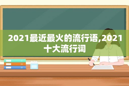 2021最近最火的流行语,2021十大流行词