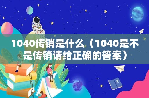 1040传销是什么（1040是不是传销请给正确的答案）