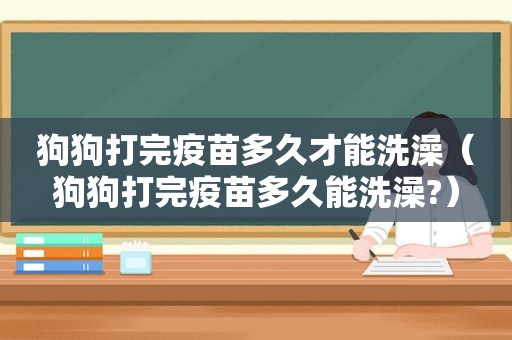 狗狗打完疫苗多久才能洗澡（狗狗打完疫苗多久能洗澡?）