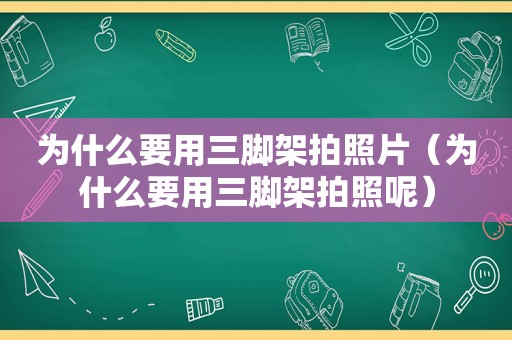 为什么要用三脚架拍照片（为什么要用三脚架拍照呢）