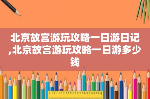 北京故宫游玩攻略一日游日记,北京故宫游玩攻略一日游多少钱  第1张