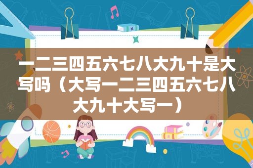 一二三四五六七八大九十是大写吗（大写一二三四五六七八大九十大写一）