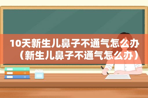 10天新生儿鼻子不通气怎么办（新生儿鼻子不通气怎么办）