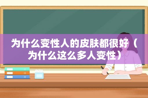 为什么变性人的皮肤都很好（为什么这么多人变性）