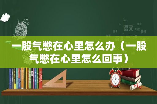 一股气憋在心里怎么办（一股气憋在心里怎么回事）