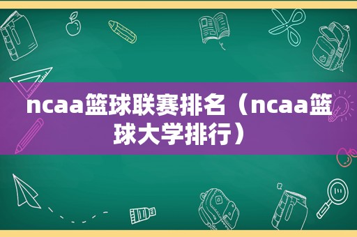 ncaa篮球联赛排名（ncaa篮球大学排行）