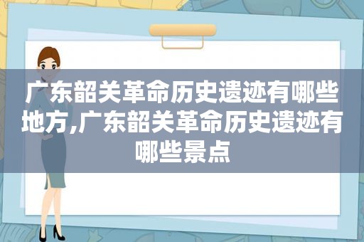 广东韶关革命历史遗迹有哪些地方,广东韶关革命历史遗迹有哪些景点