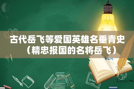 古代岳飞等爱国英雄名垂青史（精忠报国的名将岳飞）