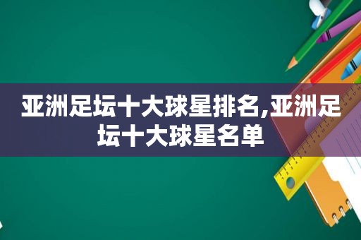 亚洲足坛十大球星排名,亚洲足坛十大球星名单