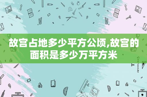 故宫占地多少平方公顷,故宫的面积是多少万平方米