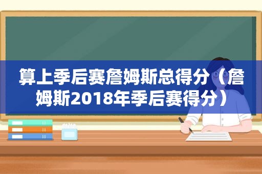 算上季后赛詹姆斯总得分（詹姆斯2018年季后赛得分）