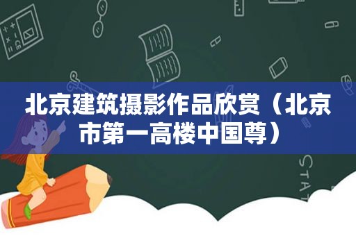 北京建筑摄影作品欣赏（北京市第一高楼中国尊）