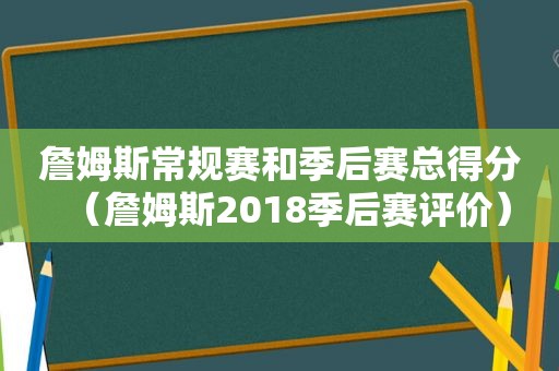 詹姆斯常规赛和季后赛总得分（詹姆斯2018季后赛评价）