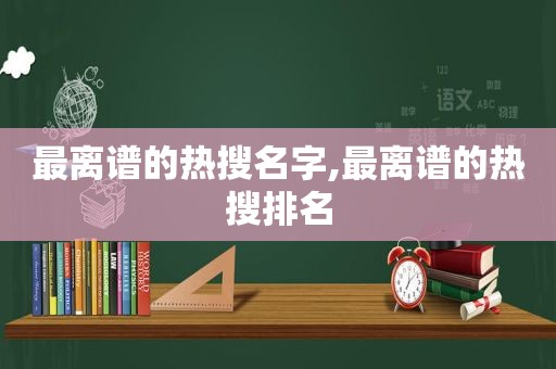 最离谱的热搜名字,最离谱的热搜排名