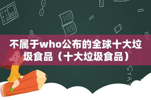 不属于who公布的全球十大垃圾食品（十大垃圾食品）