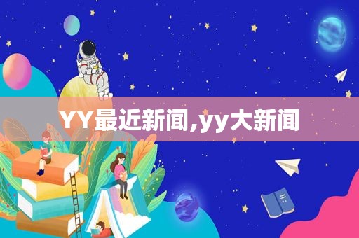 YY最近新闻,yy大新闻