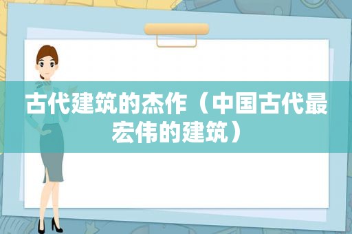 古代建筑的杰作（中国古代最宏伟的建筑）