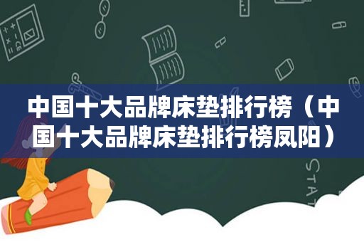 中国十大品牌床垫排行榜（中国十大品牌床垫排行榜凤阳）