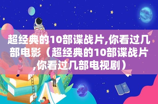 超经典的10部谍战片,你看过几部电影（超经典的10部谍战片,你看过几部电视剧）