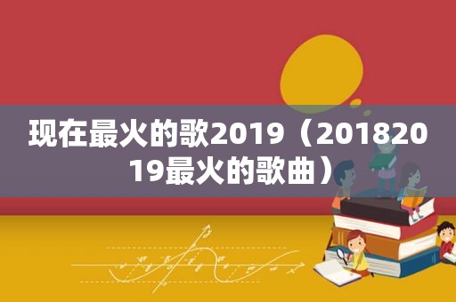 现在最火的歌2019（20182019最火的歌曲）