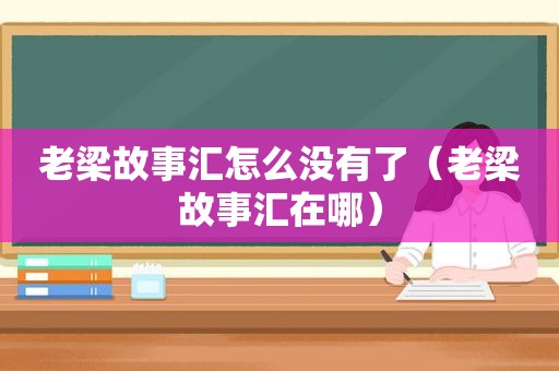 老梁故事汇怎么没有了（老梁故事汇在哪）