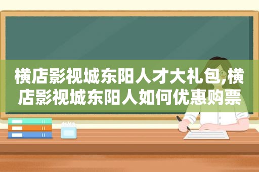 横店影视城东阳人才大礼包,横店影视城东阳人如何优惠购票