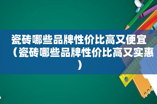 瓷砖哪些品牌性价比高又便宜（瓷砖哪些品牌性价比高又实惠）