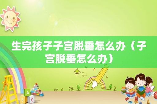 生完孩子子宫脱垂怎么办（子宫脱垂怎么办）