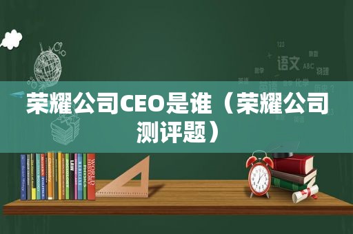 荣耀公司CEO是谁（荣耀公司测评题）