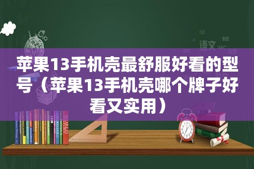 苹果13手机壳最舒服好看的型号（苹果13手机壳哪个牌子好看又实用）