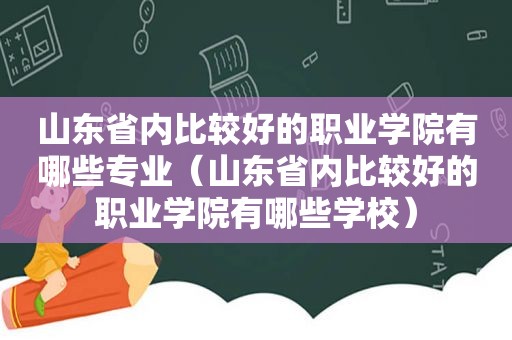 山东省内比较好的职业学院有哪些专业（山东省内比较好的职业学院有哪些学校）  第1张