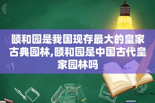 颐和园是我国现存最大的皇家古典园林,颐和园是中国古代皇家园林吗