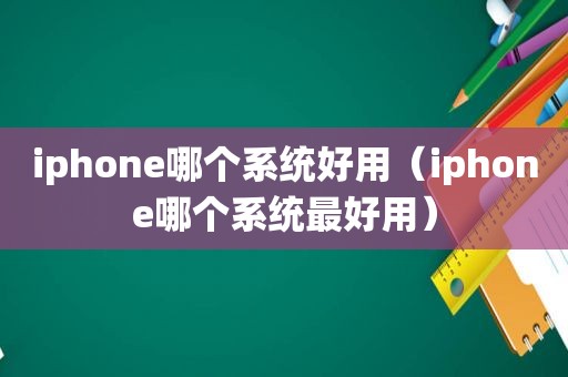 iphone哪个系统好用（iphone哪个系统最好用）