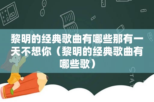 黎明的经典歌曲有哪些那有一天不想你（黎明的经典歌曲有哪些歌）