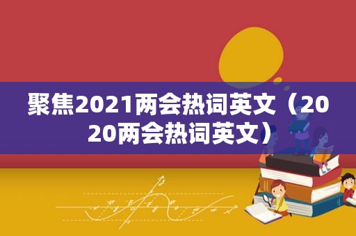 聚焦2021两会热词英文（2020两会热词英文）