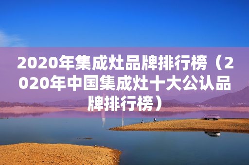 2020年集成灶品牌排行榜（2020年中国集成灶十大公认品牌排行榜）