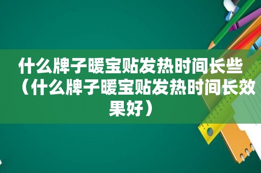 什么牌子暖宝贴发热时间长些（什么牌子暖宝贴发热时间长效果好）