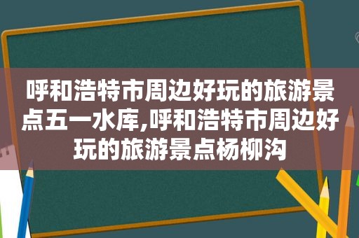 呼和浩特市周边好玩的旅游景点五一水库,呼和浩特市周边好玩的旅游景点杨柳沟