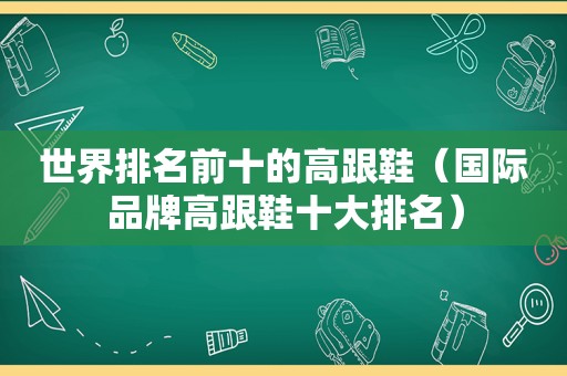 世界排名前十的高跟鞋（国际品牌高跟鞋十大排名）