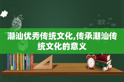 潮汕优秀传统文化,传承潮汕传统文化的意义