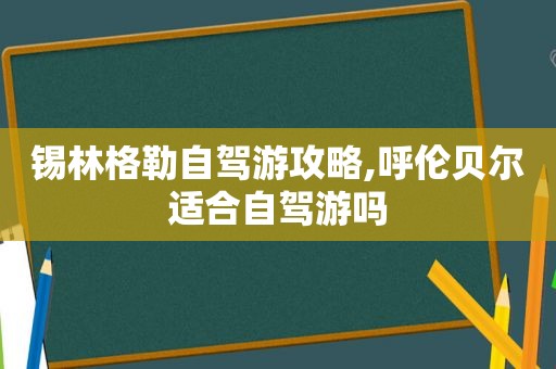 锡林格勒自驾游攻略,呼伦贝尔适合自驾游吗