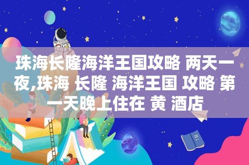 珠海长隆海洋王国攻略 两天一夜,珠海 长隆 海洋王国 攻略 第一天晚上住在 黄 酒店