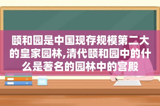 颐和园是中国现存规模第二大的皇家园林,清代颐和园中的什么是著名的园林中的宫殿