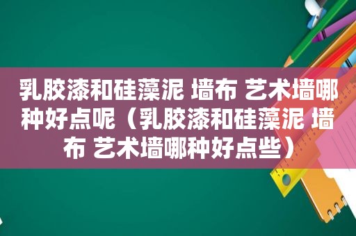 乳胶漆和硅藻泥 墙布 艺术墙哪种好点呢（乳胶漆和硅藻泥 墙布 艺术墙哪种好点些）