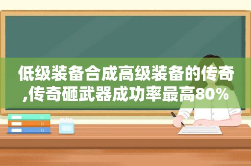 低级装备合成高级装备的传奇,传奇砸武器成功率最高80%