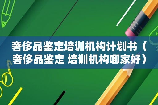 奢侈品鉴定培训机构计划书（奢侈品鉴定 培训机构哪家好）