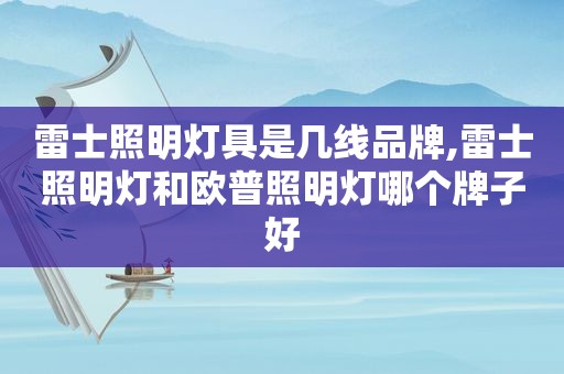 雷士照明灯具是几线品牌,雷士照明灯和欧普照明灯哪个牌子好