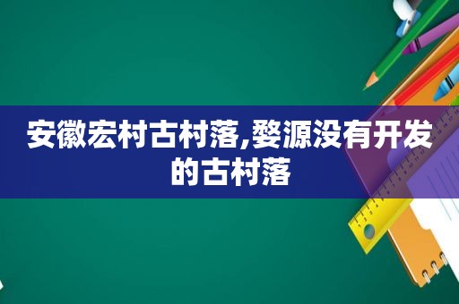 安徽宏村古村落,婺源没有开发的古村落